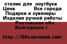 столик для  ноутбука › Цена ­ 1 200 - Все города Подарки и сувениры » Изделия ручной работы   . Ростовская обл.,Волгодонск г.
